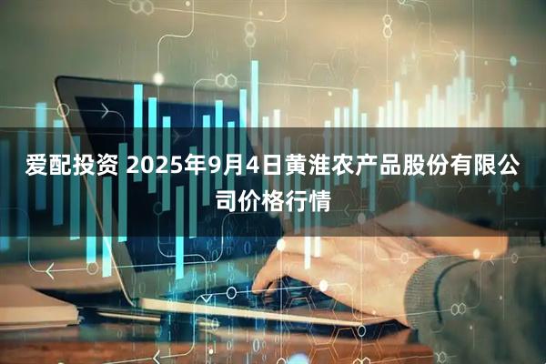 爱配投资 2025年9月4日黄淮农产品股份有限公司价格行情