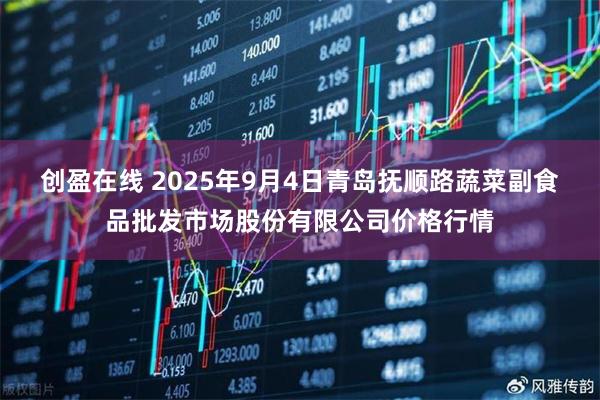 创盈在线 2025年9月4日青岛抚顺路蔬菜副食品批发市场股份有限公司价格行情