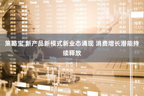 策略宝 新产品新模式新业态涌现 消费增长潜能持续释放