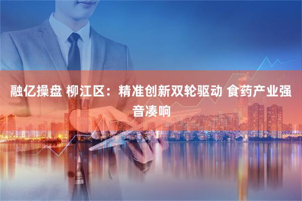 融亿操盘 柳江区：精准创新双轮驱动 食药产业强音凑响
