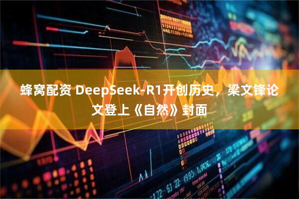 蜂窝配资 DeepSeek-R1开创历史，梁文锋论文登上《自然》封面