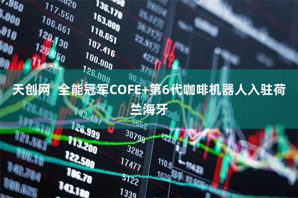 天创网  全能冠军COFE+第6代咖啡机器人入驻荷兰海牙