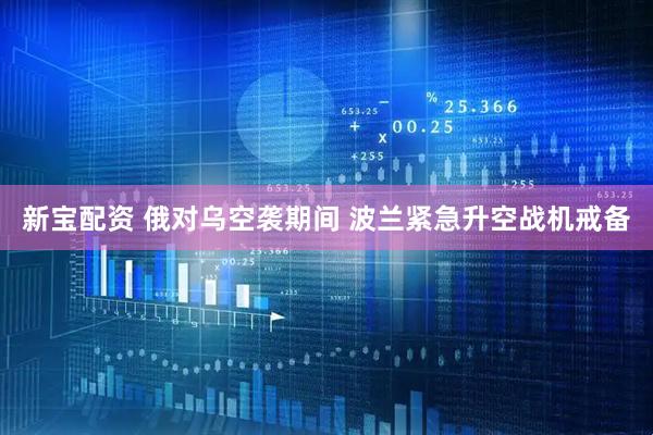 新宝配资 俄对乌空袭期间 波兰紧急升空战机戒备
