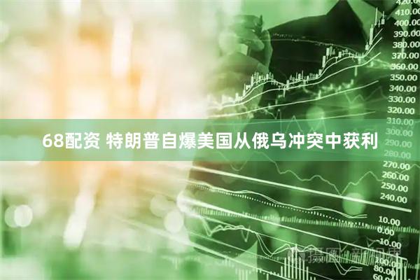68配资 特朗普自爆美国从俄乌冲突中获利
