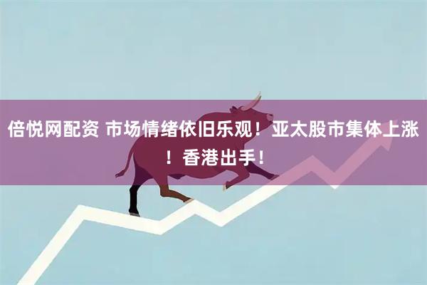 倍悦网配资 市场情绪依旧乐观！亚太股市集体上涨！香港出手！
