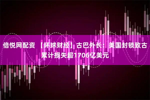 倍悦网配资 【环球财经】古巴外长：美国封锁致古累计损失超1706亿美元