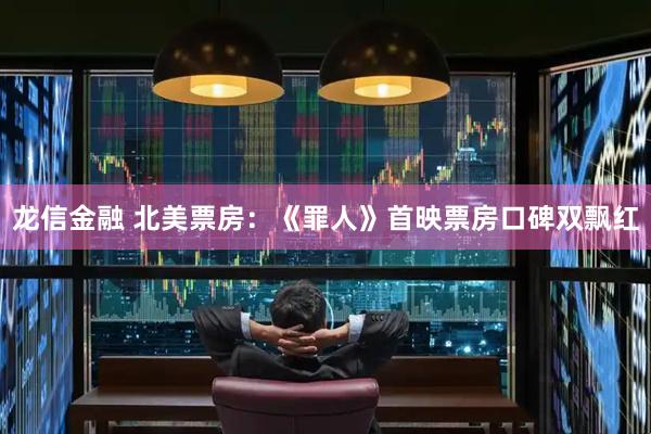 龙信金融 北美票房：《罪人》首映票房口碑双飘红