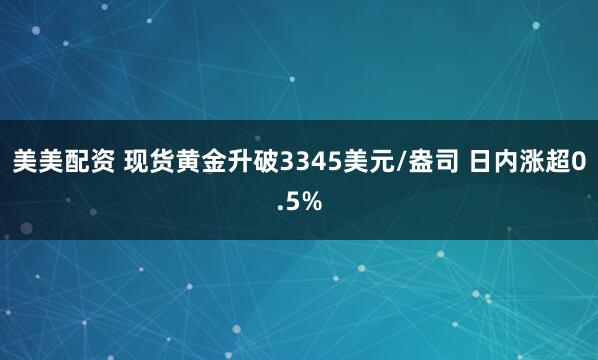 美美配资 现货黄金升破3345美元/盎司 日内涨超0.5%