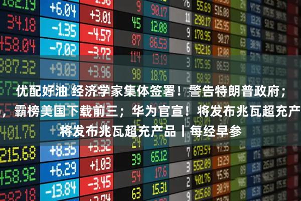 优配好油 经济学家集体签署！警告特朗普政府；中国电商App，霸榜美国下载前三；华为官宣！将发布兆瓦超充产品丨每经早参