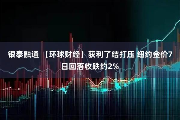 银泰融通 【环球财经】获利了结打压 纽约金价7日回落收跌约2%