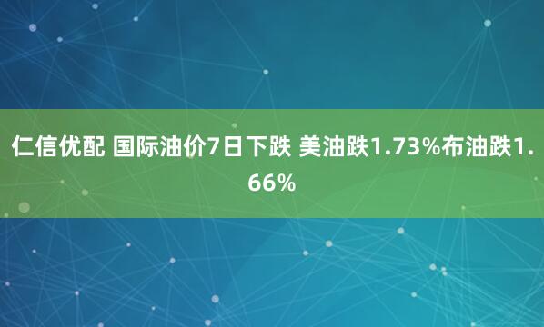 仁信优配 国际油价7日下跌 美油跌1.73%布油跌1.66%