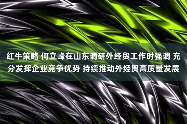红牛策略 何立峰在山东调研外经贸工作时强调 充分发挥企业竞争优势 持续推动外经贸高质量发展