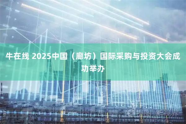 牛在线 2025中国（廊坊）国际采购与投资大会成功举办