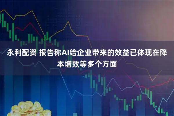 永利配资 报告称AI给企业带来的效益已体现在降本增效等多个方面