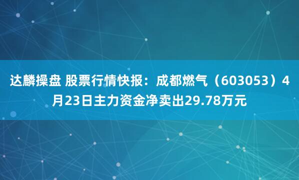 达麟操盘 股票行情快报：成都燃气（603053）4月23日主力资金净卖出29.78万元