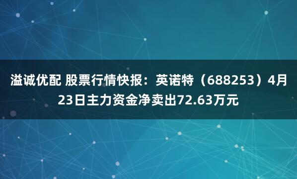 溢诚优配 股票行情快报：英诺特（688253）4月23日主力资金净卖出72.63万元