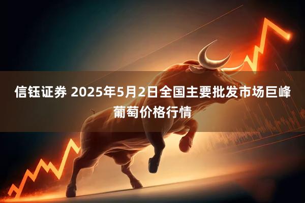 信钰证券 2025年5月2日全国主要批发市场巨峰葡萄价格行情