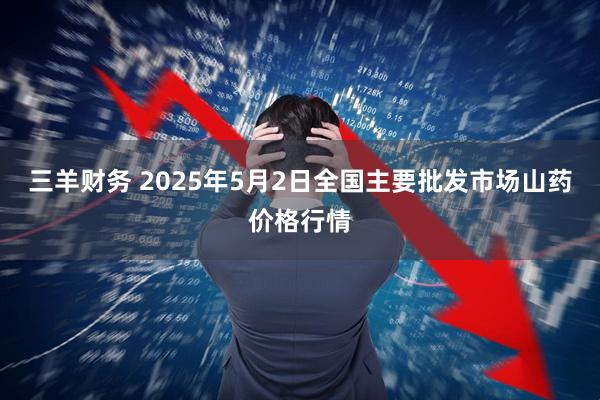 三羊财务 2025年5月2日全国主要批发市场山药价格行情