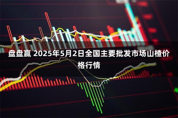 盘盘赢 2025年5月2日全国主要批发市场山楂价格行情