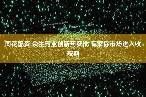 同花配资 众生药业创新药获批 专家称市场进入收获期