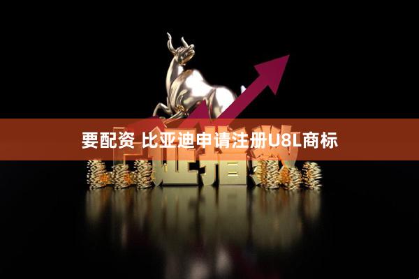 要配资 比亚迪申请注册U8L商标
