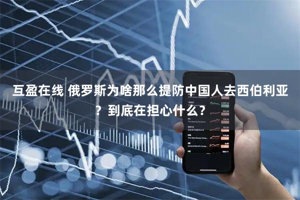 互盈在线 俄罗斯为啥那么提防中国人去西伯利亚？到底在担心什么？
