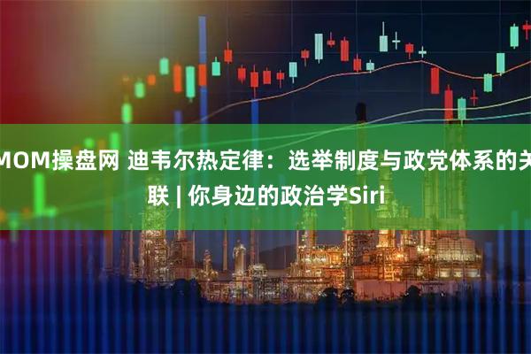 MOM操盘网 迪韦尔热定律：选举制度与政党体系的关联 | 你身边的政治学Siri