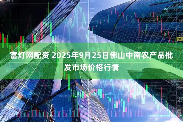 富灯网配资 2025年9月25日佛山中南农产品批发市场价格行情