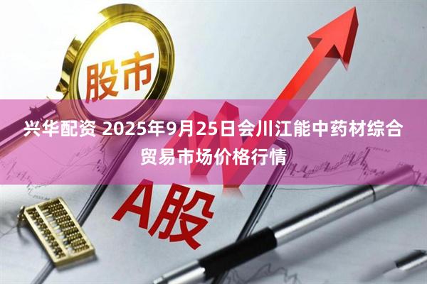 兴华配资 2025年9月25日会川江能中药材综合贸易市场价格行情