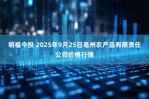 明福今投 2025年9月25日亳州农产品有限责任公司价格行情