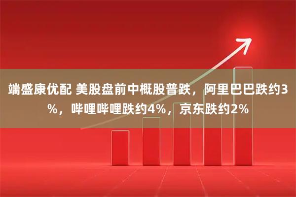端盛康优配 美股盘前中概股普跌，阿里巴巴跌约3%，哔哩哔哩跌约4%，京东跌约2%