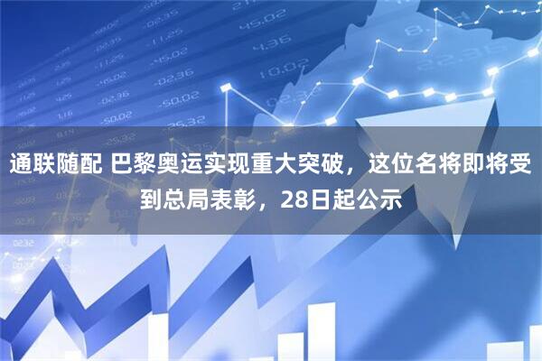 通联随配 巴黎奥运实现重大突破，这位名将即将受到总局表彰，28日起公示