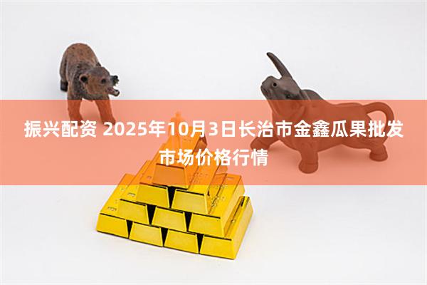 振兴配资 2025年10月3日长治市金鑫瓜果批发市场价格行情