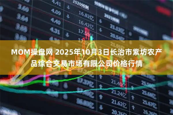 MOM操盘网 2025年10月3日长治市紫坊农产品综合交易市场有限公司价格行情