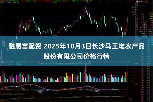融易富配资 2025年10月3日长沙马王堆农产品股份有限公司价格行情