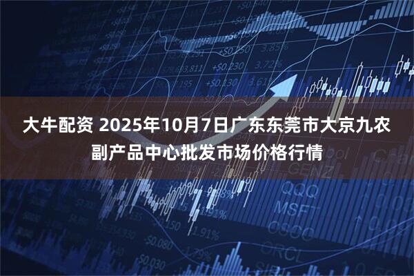 大牛配资 2025年10月7日广东东莞市大京九农副产品中心批发市场价格行情