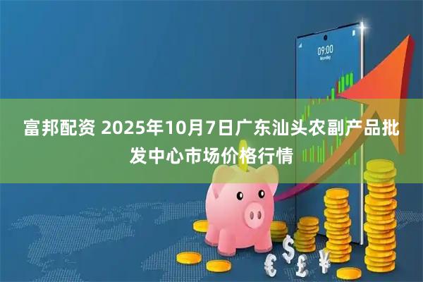 富邦配资 2025年10月7日广东汕头农副产品批发中心市场价格行情