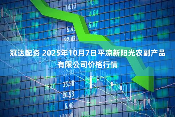 冠达配资 2025年10月7日平凉新阳光农副产品有限公司价格行情