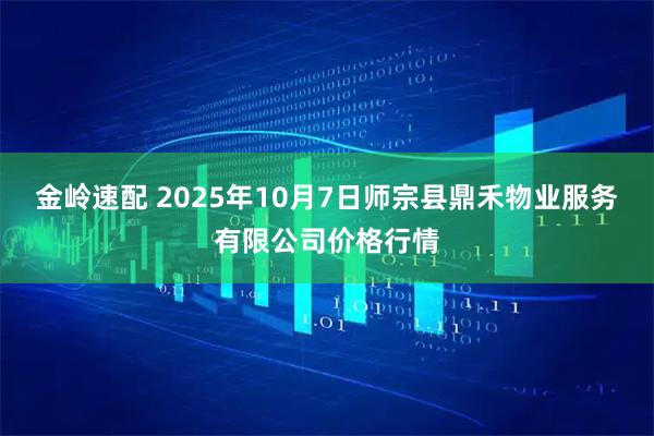 金岭速配 2025年10月7日师宗县鼎禾物业服务有限公司价格行情