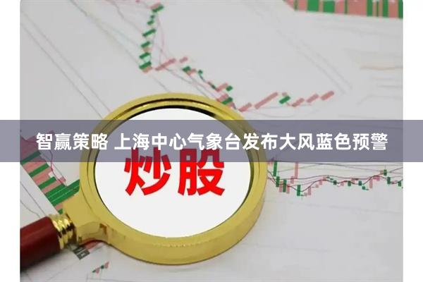 智赢策略 上海中心气象台发布大风蓝色预警