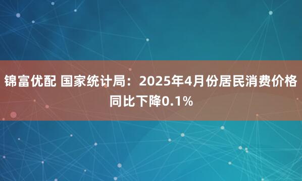锦富优配 国家统计局：2025年4月份居民消费价格同比下降0.1%
