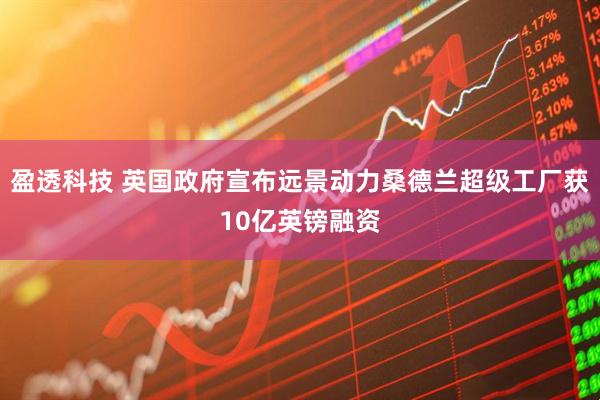 盈透科技 英国政府宣布远景动力桑德兰超级工厂获10亿英镑融资