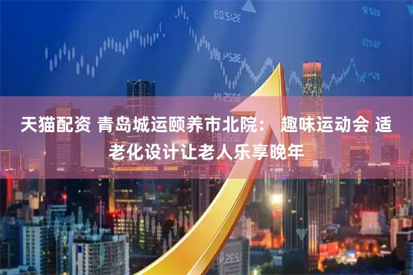 天猫配资 青岛城运颐养市北院： 趣味运动会 适老化设计让老人乐享晚年
