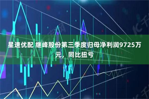 星速优配 继峰股份第三季度归母净利润9725万元,同比扭亏