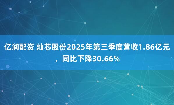 亿润配资 灿芯股份2025年第三季度营收1.86亿元，同比下降30.66%