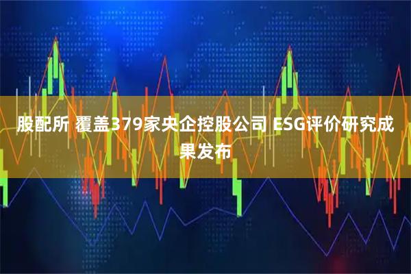 股配所 覆盖379家央企控股公司 ESG评价研究成果发布