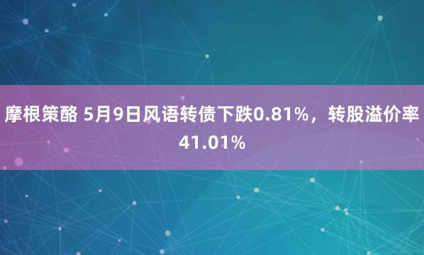 摩根策酪 5月9日风语转债下跌0.81%，转股溢价率41.01%