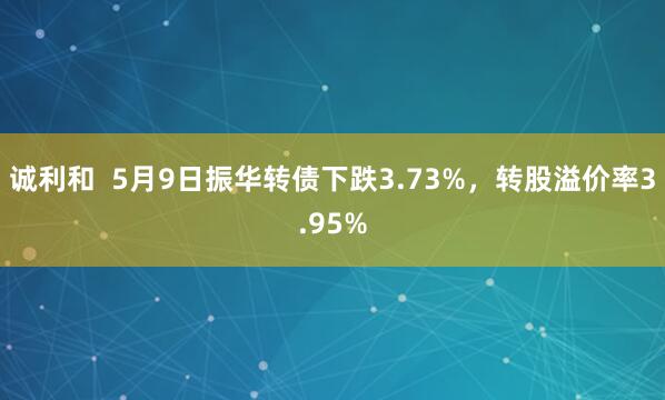 诚利和  5月9日振华转债下跌3.73%，转股溢价率3.95%