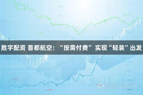 胜宇配资 首都航空：“按需付费” 实现“轻装”出发