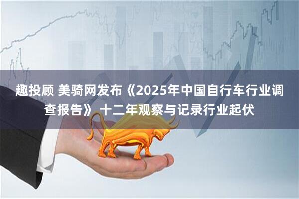 趣投顾 美骑网发布《2025年中国自行车行业调查报告》 十二年观察与记录行业起伏